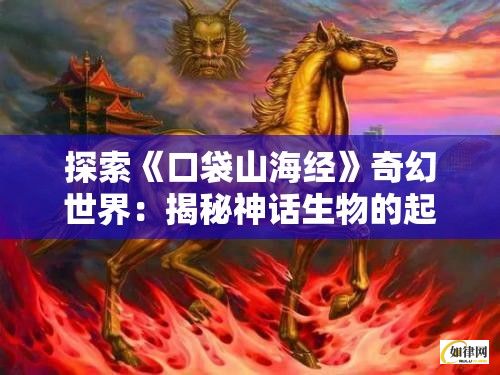 探索《口袋山海经》奇幻世界：揭秘神话生物的起源与秘密！掌握唯美角色成长与征服之旅！